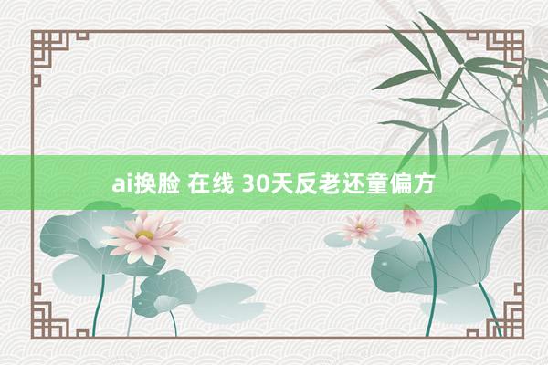 ai换脸 在线 30天反老还童偏方
