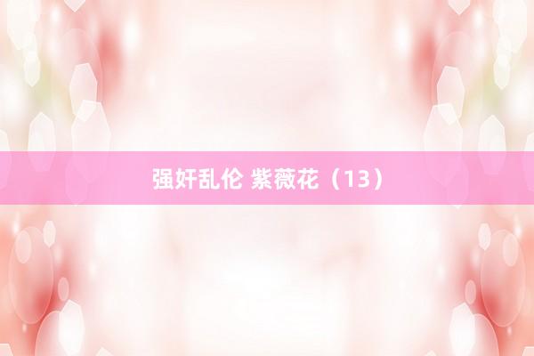 强奸乱伦 紫薇花（13）