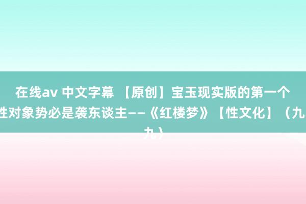 在线av 中文字幕 【原创】宝玉现实版的第一个性对象势必是袭东谈主——《红楼梦》【性文化】（九）