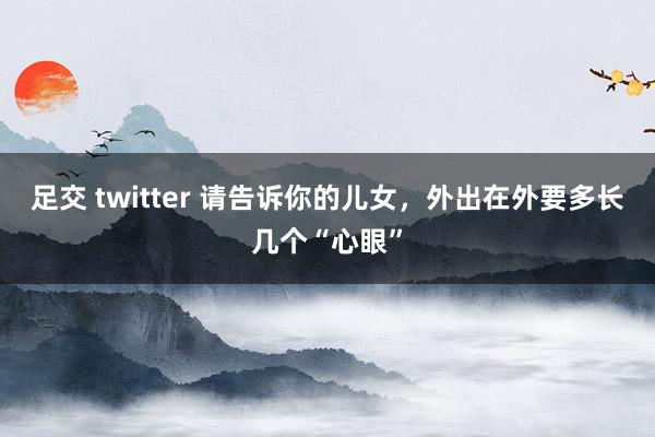 足交 twitter 请告诉你的儿女，外出在外要多长几个“心眼”