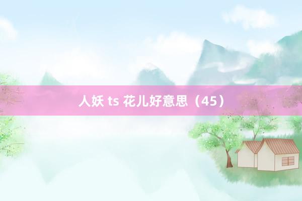 人妖 ts 花儿好意思（45）