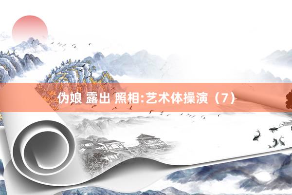 伪娘 露出 照相:艺术体操演（7）