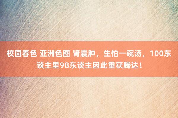 校园春色 亚洲色图 肾囊肿，生怕一碗汤，100东谈主里98东谈主因此重获腾达！