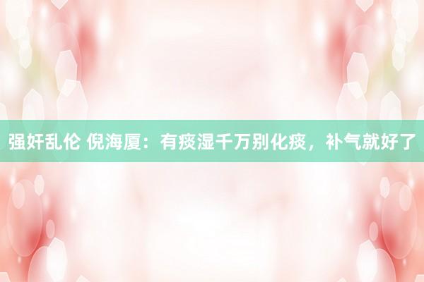 强奸乱伦 倪海厦：有痰湿千万别化痰，补气就好了