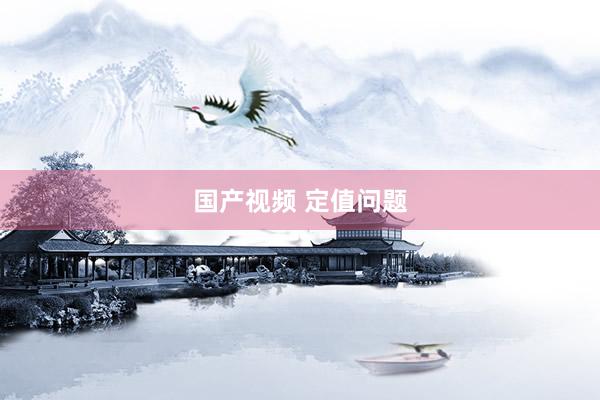 国产视频 定值问题
