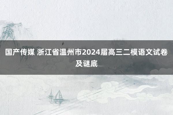 国产传媒 浙江省温州市2024届高三二模语文试卷及谜底