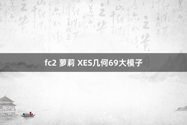fc2 萝莉 XES几何69大模子