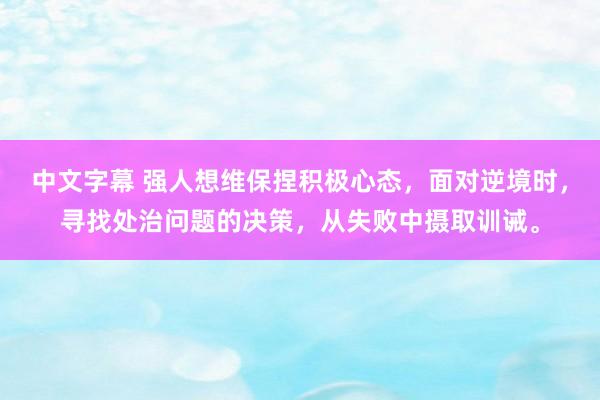 中文字幕 强人想维保捏积极心态，面对逆境时，寻找处治问题的决策，从失败中摄取训诫。