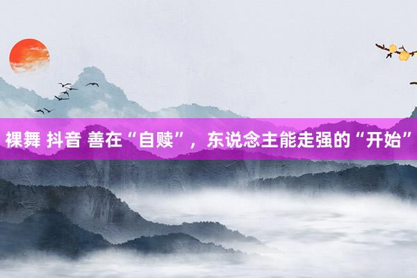 裸舞 抖音 善在“自赎”，东说念主能走强的“开始”