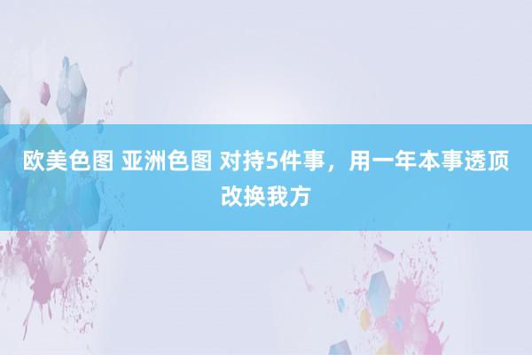 欧美色图 亚洲色图 对持5件事，用一年本事透顶改换我方