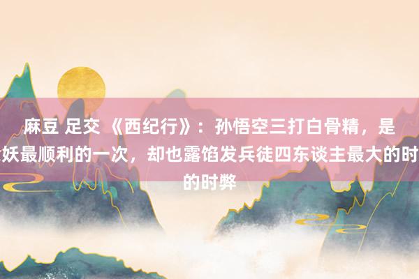 麻豆 足交 《西纪行》：孙悟空三打白骨精，是除妖最顺利的一次，却也露馅发兵徒四东谈主最大的时弊