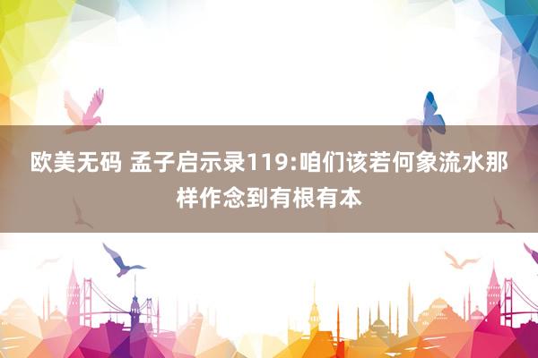 欧美无码 孟子启示录119:咱们该若何象流水那样作念到有根有本
