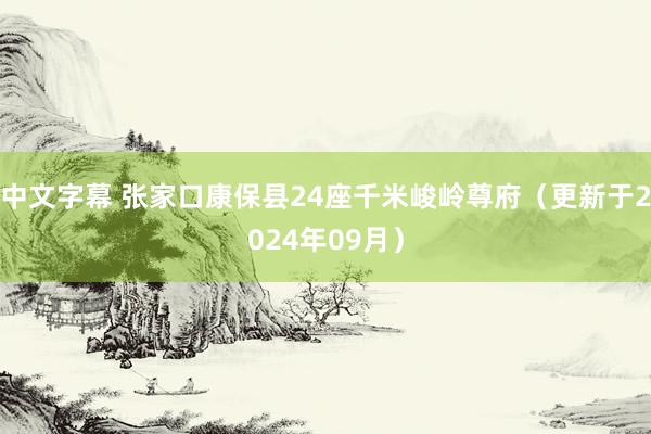 中文字幕 张家口康保县24座千米峻岭尊府（更新于2024年09月）