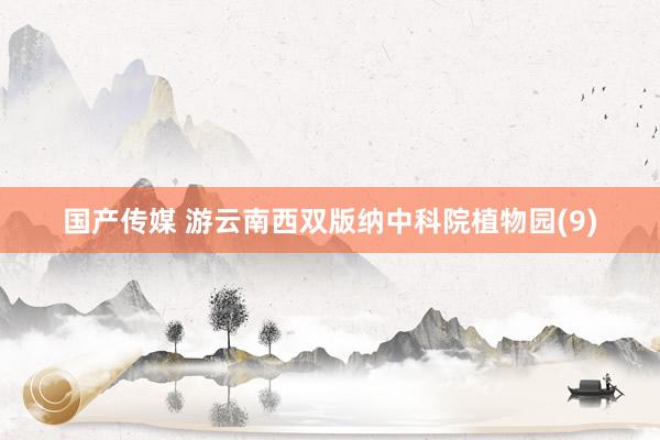 国产传媒 游云南西双版纳中科院植物园(9)