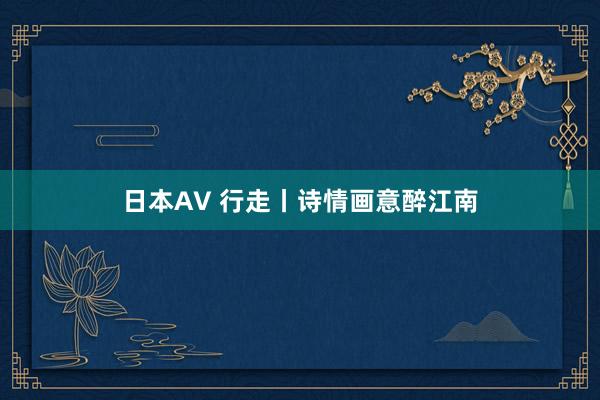 日本AV 行走丨诗情画意醉江南