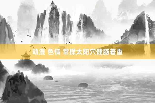 动漫 色情 常揉太阳穴健脑着重