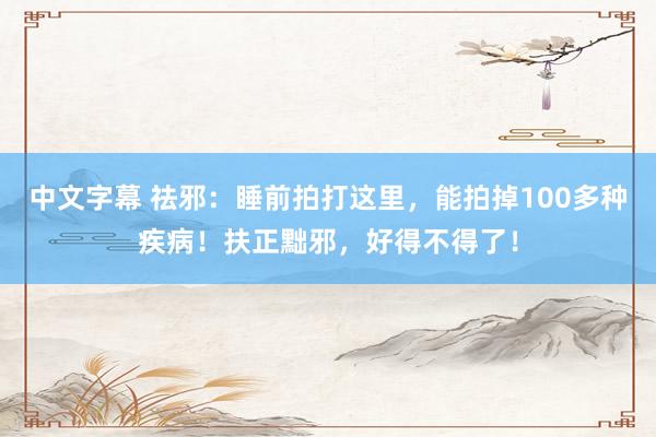 中文字幕 祛邪：睡前拍打这里，能拍掉100多种疾病！扶正黜邪，好得不得了！