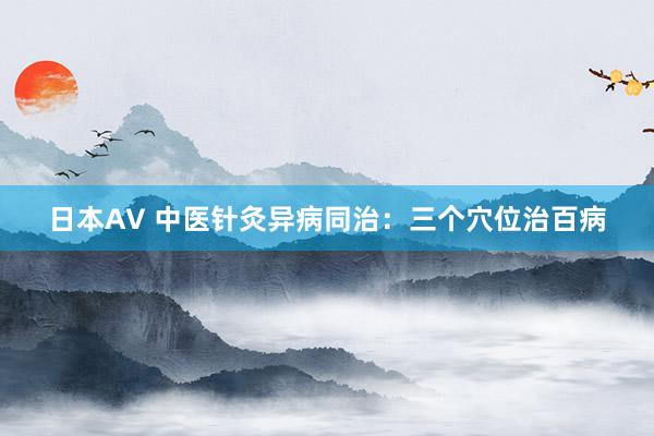 日本AV 中医针灸异病同治：三个穴位治百病