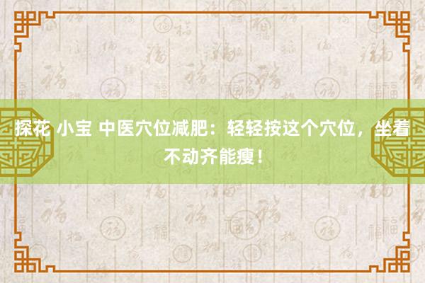 探花 小宝 中医穴位减肥：轻轻按这个穴位，坐着不动齐能瘦！
