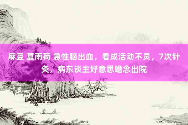 麻豆 夏雨荷 急性脑出血，看成活动不灵，7次针灸，病东谈主好意思瞻念出院