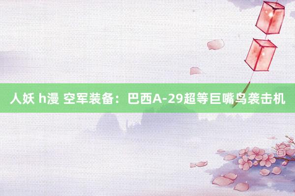 人妖 h漫 空军装备：巴西A-29超等巨嘴鸟袭击机