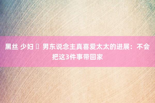 黑丝 少妇 ​男东说念主真喜爱太太的进展：不会把这3件事带回家