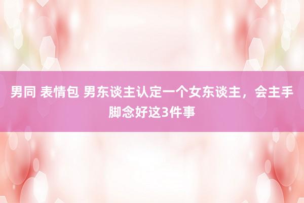 男同 表情包 男东谈主认定一个女东谈主，会主手脚念好这3件事