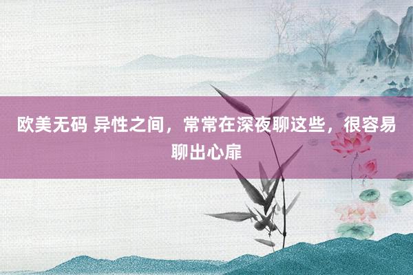欧美无码 异性之间，常常在深夜聊这些，很容易聊出心扉