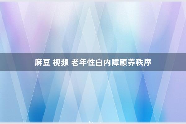 麻豆 视频 老年性白内障颐养秩序