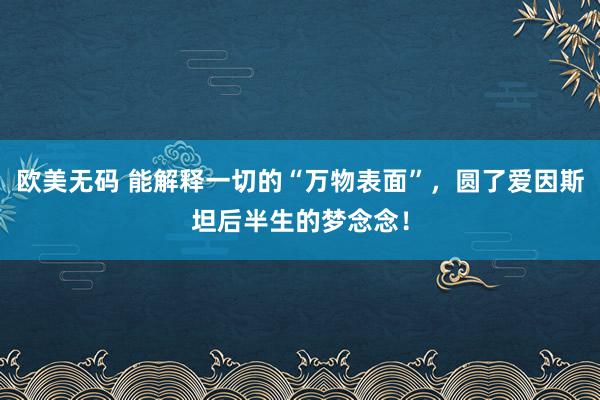 欧美无码 能解释一切的“万物表面”，圆了爱因斯坦后半生的梦念念！