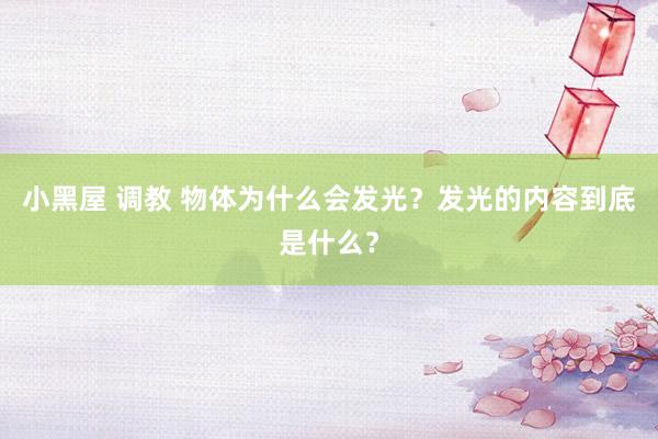 小黑屋 调教 物体为什么会发光？发光的内容到底是什么？