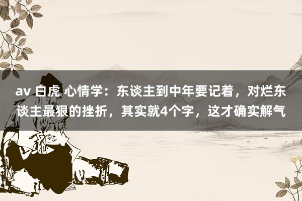 av 白虎 心情学：东谈主到中年要记着，对烂东谈主最狠的挫折，其实就4个字，这才确实解气