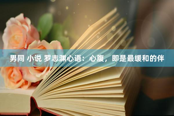 男同 小说 罗志渊心语：心腹，即是最缓和的伴