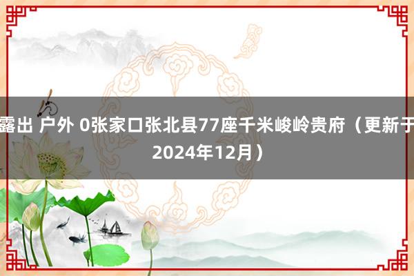 露出 户外 0张家口张北县77座千米峻岭贵府（更新于2024年12月）