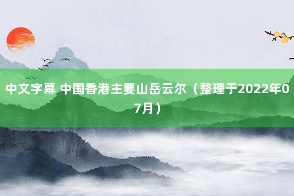 中文字幕 中国香港主要山岳云尔（整理于2022年07月）