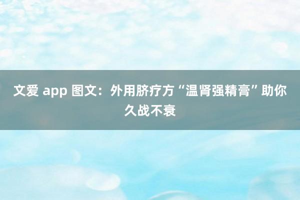 文爱 app 图文：外用脐疗方“温肾强精膏”助你久战不衰