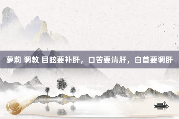 萝莉 调教 目眩要补肝，口苦要清肝，白首要调肝