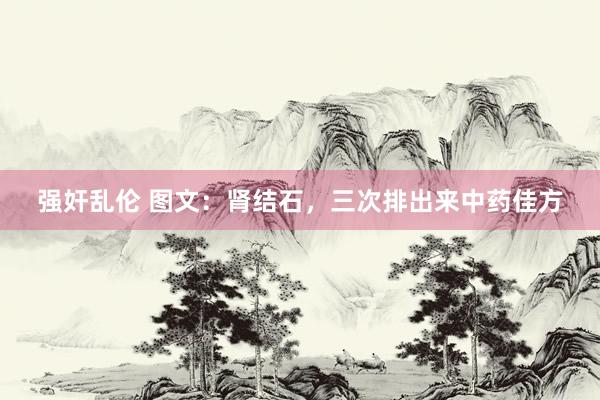 强奸乱伦 图文：肾结石，三次排出来中药佳方