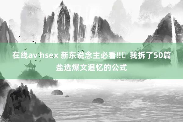 在线av hsex 新东说念主必看‼️我拆了50篇盐选爆文追忆的公式