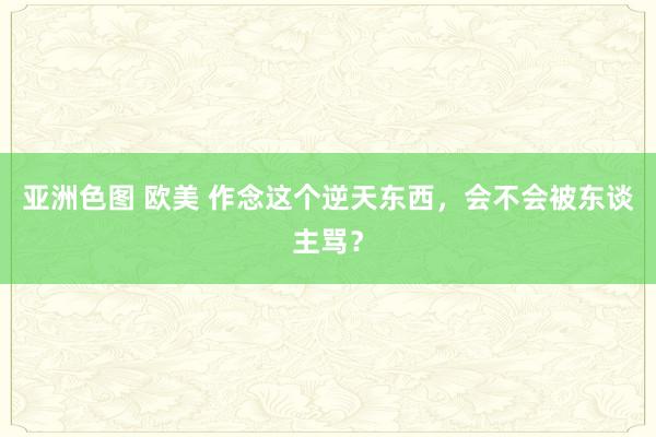 亚洲色图 欧美 作念这个逆天东西，会不会被东谈主骂？