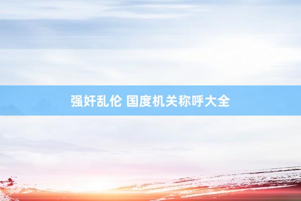 强奸乱伦 国度机关称呼大全