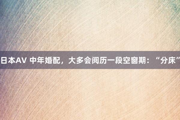 日本AV 中年婚配，大多会阅历一段空窗期：“分床”