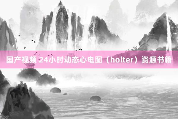 国产视频 24小时动态心电图（holter）资源书籍
