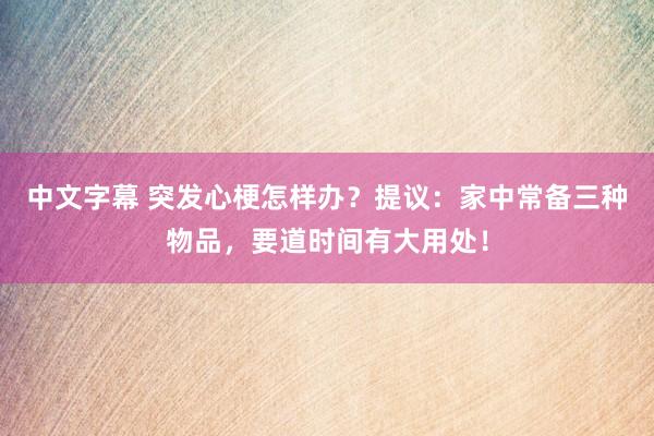 中文字幕 突发心梗怎样办？提议：家中常备三种物品，要道时间有大用处！