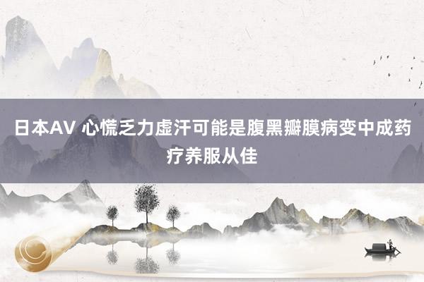 日本AV 心慌乏力虚汗可能是腹黑瓣膜病变中成药疗养服从佳