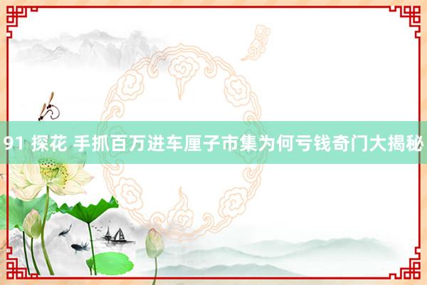 91 探花 手抓百万进车厘子市集为何亏钱奇门大揭秘