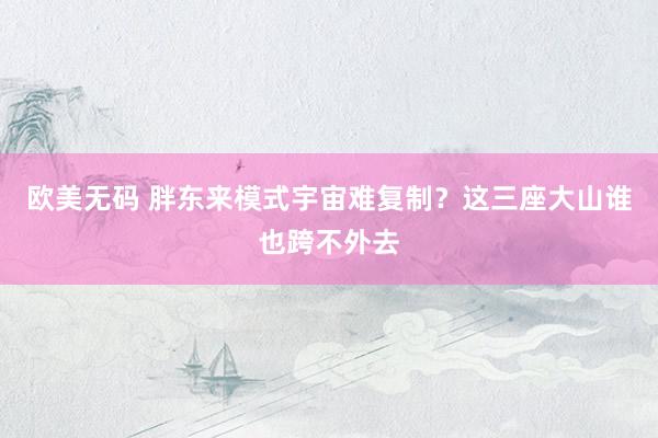 欧美无码 胖东来模式宇宙难复制？这三座大山谁也跨不外去