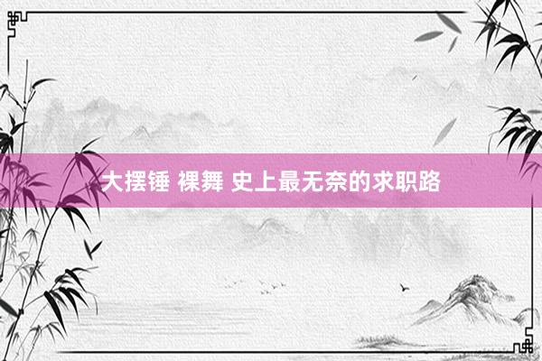 大摆锤 裸舞 史上最无奈的求职路