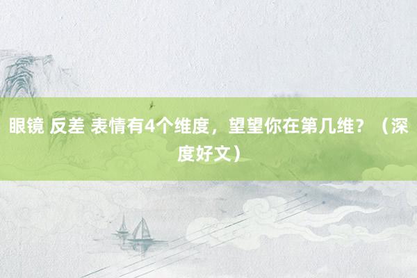 眼镜 反差 表情有4个维度，望望你在第几维？（深度好文）